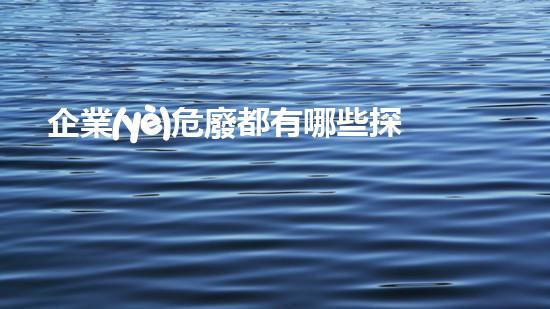 企業(yè)危廢都有哪些探索未來：關(guān)于keywords你不知道的驚人發(fā)現(xiàn)！